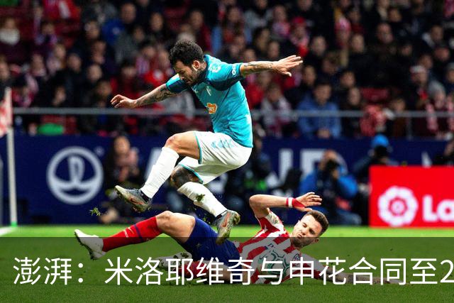 澎湃：米洛耶维奇与申花合同至2028年底，今年成绩指标不会很高