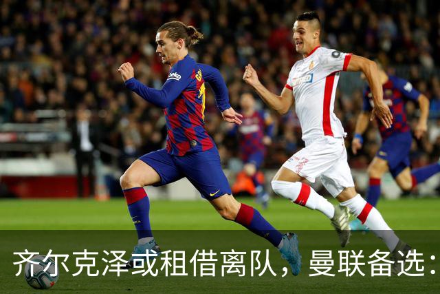 齐尔克泽或租借离队，曼联备选：4000万镑追沃特金斯